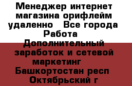 Менеджер интернет-магазина орифлейм удаленно - Все города Работа » Дополнительный заработок и сетевой маркетинг   . Башкортостан респ.,Октябрьский г.
